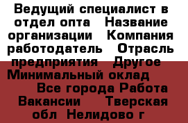 Ведущий специалист в отдел опта › Название организации ­ Компания-работодатель › Отрасль предприятия ­ Другое › Минимальный оклад ­ 42 000 - Все города Работа » Вакансии   . Тверская обл.,Нелидово г.